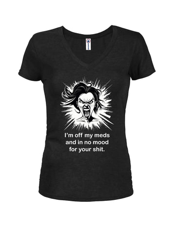 I’m off my meds and in no mood for your shit Juniors V Neck T-Shirt
