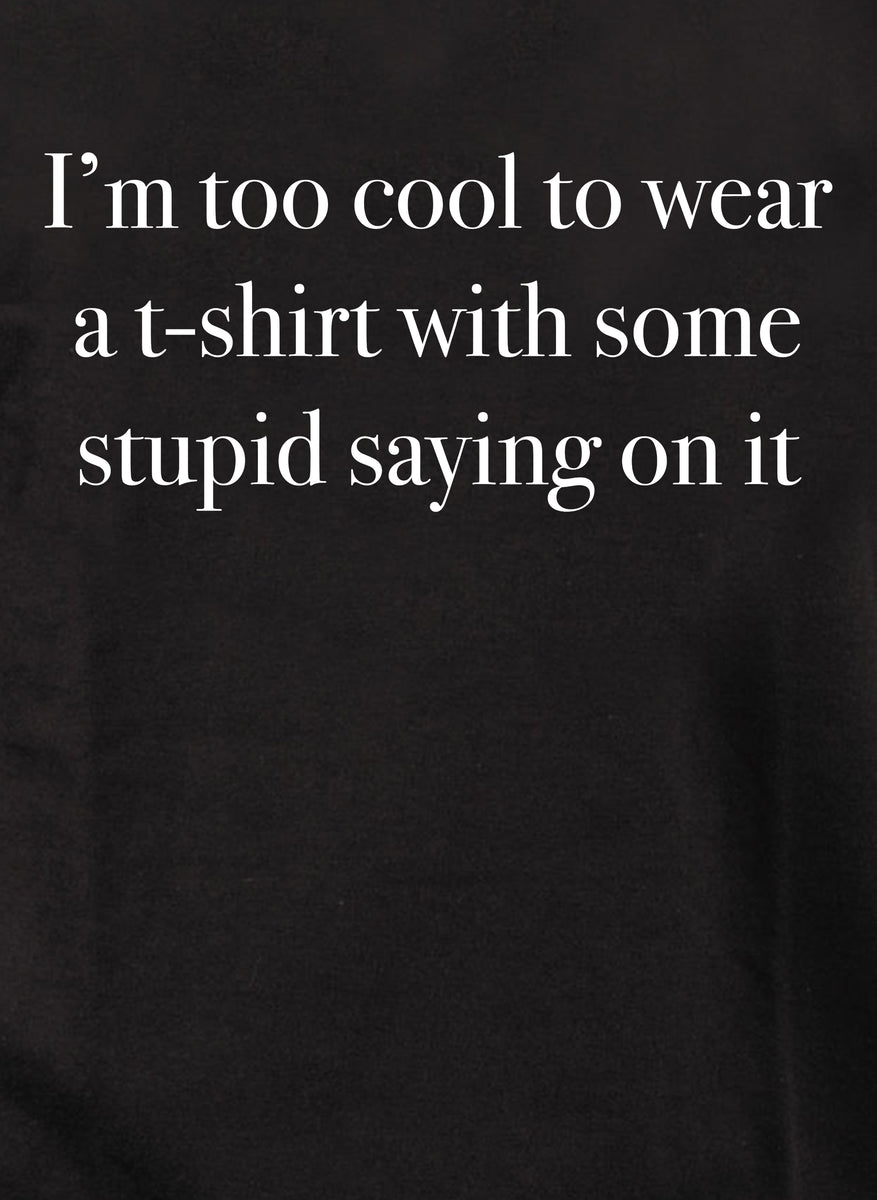 I m too cool to wear a t shirt with some stupid saying on it T Shirt Five Dollar Tee Shirts