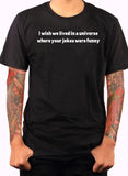 I wish we lived in a universe where your jokes were funny T-Shirt