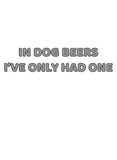 In Dog Beers I've Only Had One T-Shirt