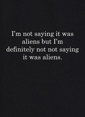 I’m not saying it was aliens T-Shirt