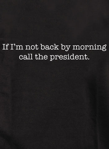 If I’m not back by morning call the president T-Shirt