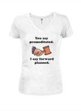 You say premeditated. I say forward planned Juniors V Neck T-Shirt