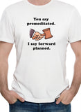You say premeditated. I say forward planned T-Shirt