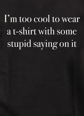 I’m too cool to wear a t-shirt with some stupid saying on it T-Shirt