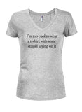 I’m too cool to wear a t-shirt with some stupid saying on it Juniors V Neck T-Shirt