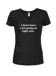 I don't have a lot going on right now Juniors V Neck T-Shirt