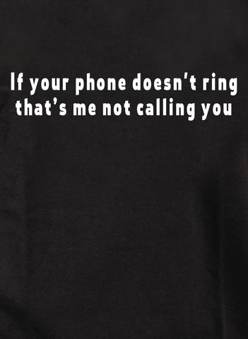 If your phone doesn't ring that’s me not calling you T-Shirt