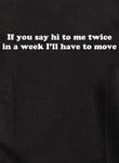 If you say hi to me twice I’ll have to move T-Shirt