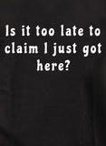 Is it too late to  claim I just got here T-Shirt