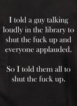 I told a guy talking loudly in the library to shut the fuck up T-Shirt