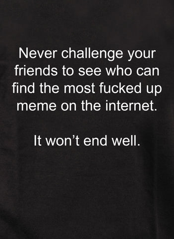 Never challenge your friends to find fucked up meme T-Shirt