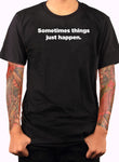 Sometimes things just happen T-Shirt