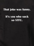 That joke was funny. It’s you who suck so STFU Kids T-Shirt