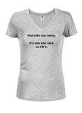 That joke was funny. It’s you who suck so STFU Juniors V Neck T-Shirt