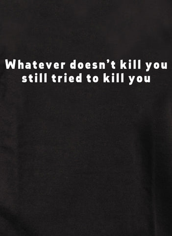 Whatever doesn’t kill you still tried to kill you T-Shirt