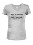 When all else fails why don’t you try Shutting The Fuck Up! Juniors V Neck T-Shirt