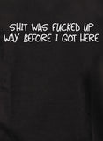 Shit was fucked up way before I got here T-Shirt