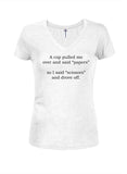 A cop pulled me over and said papers Juniors V Neck T-Shirt