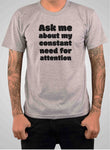 Ask me about my constant need for attention T-Shirt