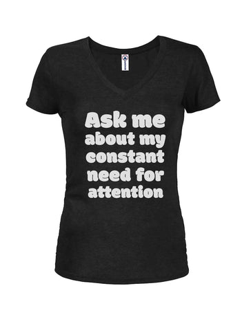 Ask me about my constant need for attention Juniors V Neck T-Shirt