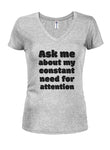 Ask me about my constant need for attention Juniors V Neck T-Shirt