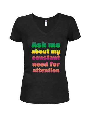 Ask me about my constant need for attention Juniors V Neck T-Shirt