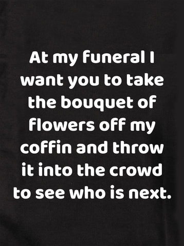At my funeral take the bouquet and throw it into the crowd T-Shirt
