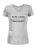 Be like a proton. Always positive Juniors V Neck T-Shirt