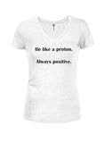 Be like a proton. Always positive Juniors V Neck T-Shirt