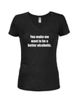 You Make Me Want to Be a Better Alcoholic Juniors V Neck T-Shirt