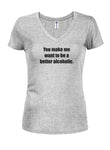 You Make Me Want to Be a Better Alcoholic Juniors V Neck T-Shirt