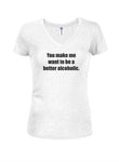 You Make Me Want to Be a Better Alcoholic Juniors V Neck T-Shirt