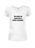 You Make Me Want to Be a Better Alcoholic Juniors V Neck T-Shirt