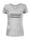 Compare your lives to mine and then kill yourselves Juniors V Neck T-Shirt