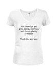 Eat healthy. You'll die anyway Juniors V Neck T-Shirt