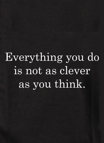Everything you do is not as clever as you think T-Shirt