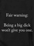 Fair warning: Being a big dick won't give you one Kids T-Shirt