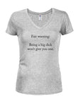 Fair warning: Being a big dick won't give you one Juniors V Neck T-Shirt