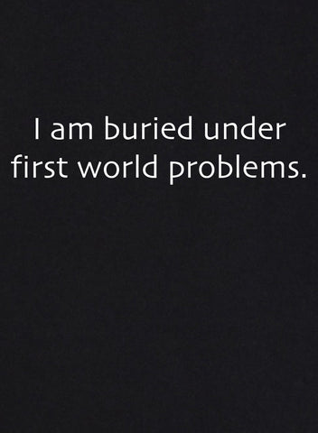 I am Buried Under First World Problems T-Shirt - Five Dollar Tee Shirts