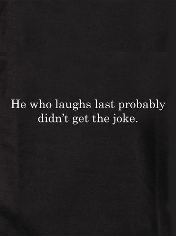 He who laughs last probably didn’t get the joke T-Shirt