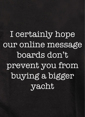 I certainly hope our online message boards don’t prevent you from buying a bigger yacht Kids T-Shirt