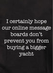 I certainly hope our online message boards don’t prevent you from buying a bigger yacht T-Shirt