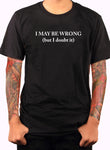I MAY BE WRONG (but I doubt it) T-Shirt