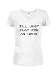 I'll Just Play for an Hour Juniors V Neck T-Shirt