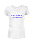 I’m not as drink as you thunk I am Juniors V Neck T-Shirt