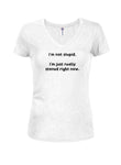 I’m not stupid.  I’m just really stoned right now Juniors V Neck T-Shirt