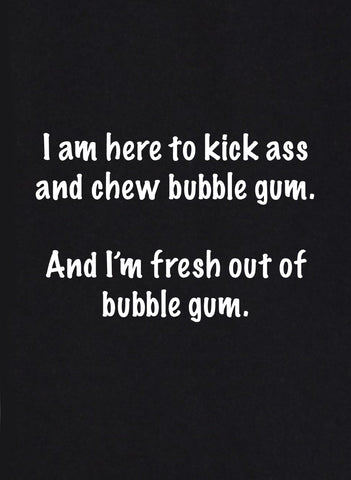 I am Here to Kick Ass and Chew Bubble Gum T-Shirt