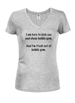 I am Here to Kick Ass and Chew Bubble Gum Juniors V Neck T-Shirt