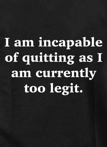 I am incapable of quitting as I am currently too legit T-Shirt